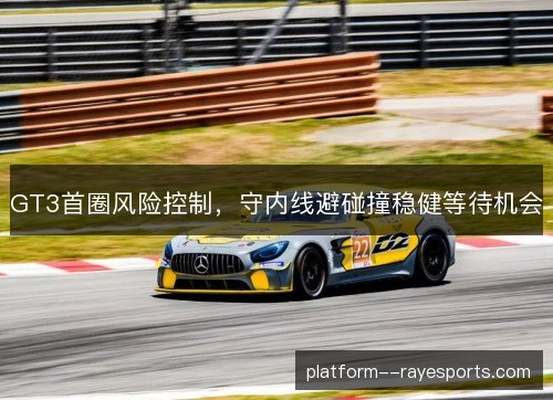 GT3首圈风险控制,守内线避碰撞稳健等待机会 GT3首圈风险控制,守内线避碰撞稳健等待机会