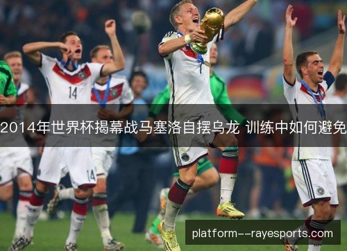 2014年世界杯揭幕战马塞洛自摆乌龙 训练中如何避免 2014年世界杯揭幕战马塞洛自摆乌龙 训练中如何避免