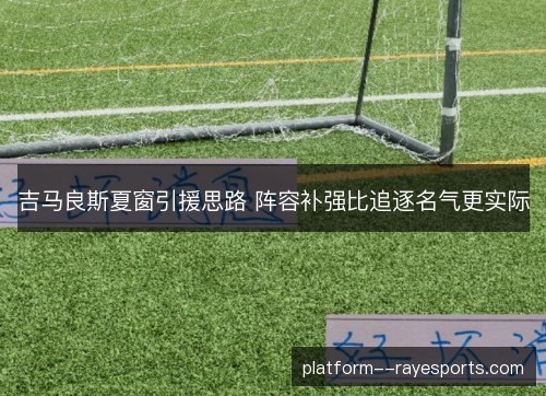 吉马良斯夏窗引援思路 阵容补强比追逐名气更实际 吉马良斯夏窗引援思路 阵容补强比追逐名气更实际
