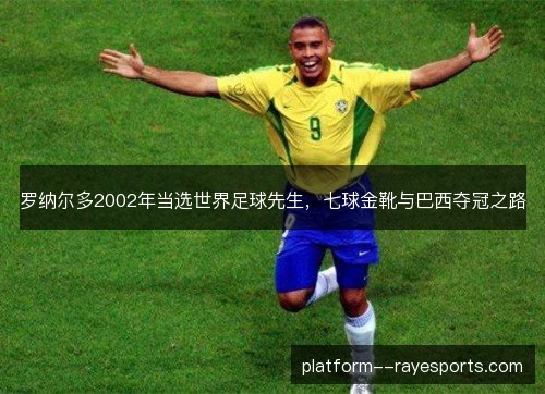 罗纳尔多2002年当选世界足球先生,七球金靴与巴西夺冠之路 罗纳尔多2002年当选世界足球先生,七球金靴与巴西夺冠之路